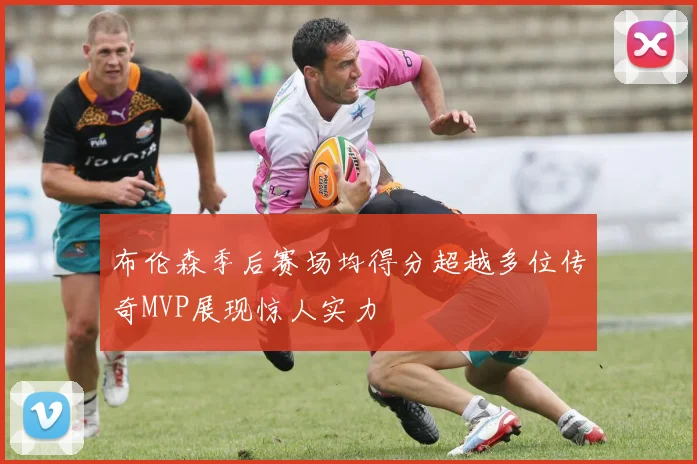 布伦森季后赛场均得分超越多位传奇MVP展现惊人实力