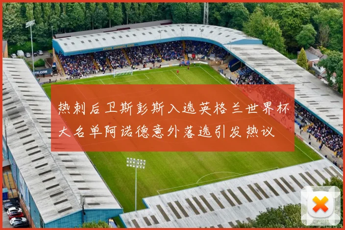 热刺后卫斯彭斯入选英格兰世界杯大名单阿诺德意外落选引发热议