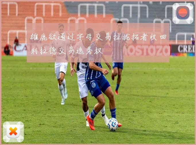 雄鹿欲通过字母交易拉拢拓者收回利拉德交易选秀权