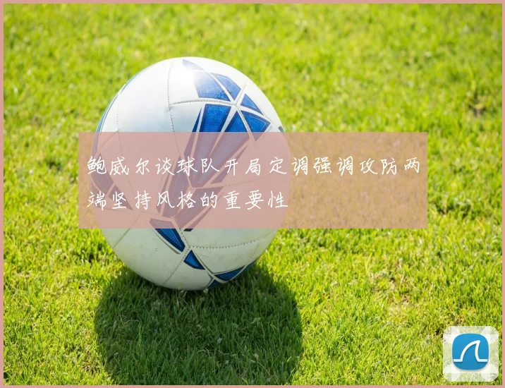 鲍威尔谈球队开局定调强调攻防两端坚持风格的重要性