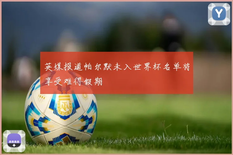 英媒报道帕尔默未入世界杯名单将享受难得假期
