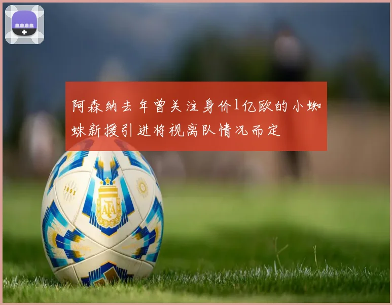 阿森纳去年曾关注身价1亿欧的小蜘蛛新援引进将视离队情况而定