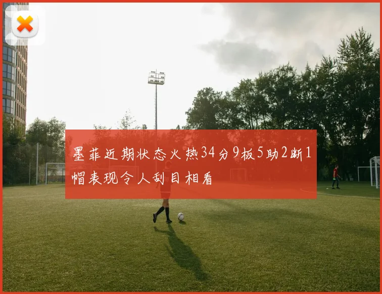 墨菲近期状态火热34分9板5助2断1帽表现令人刮目相看