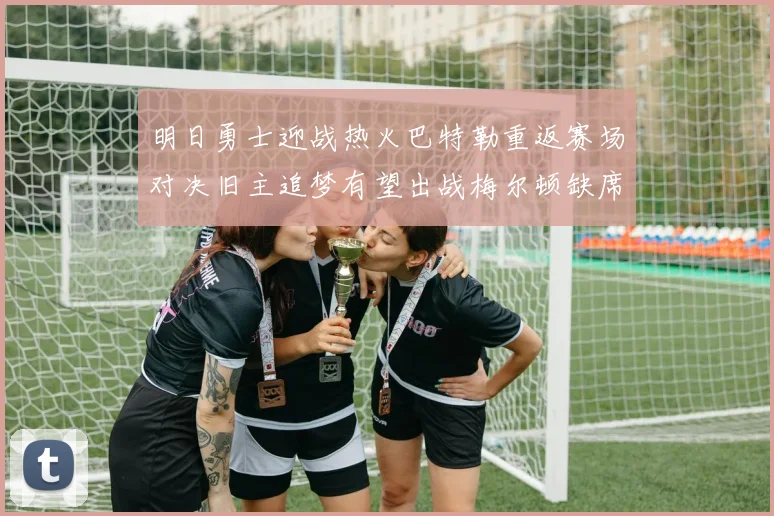 明日勇士迎战热火巴特勒重返赛场对决旧主追梦有望出战梅尔顿缺席