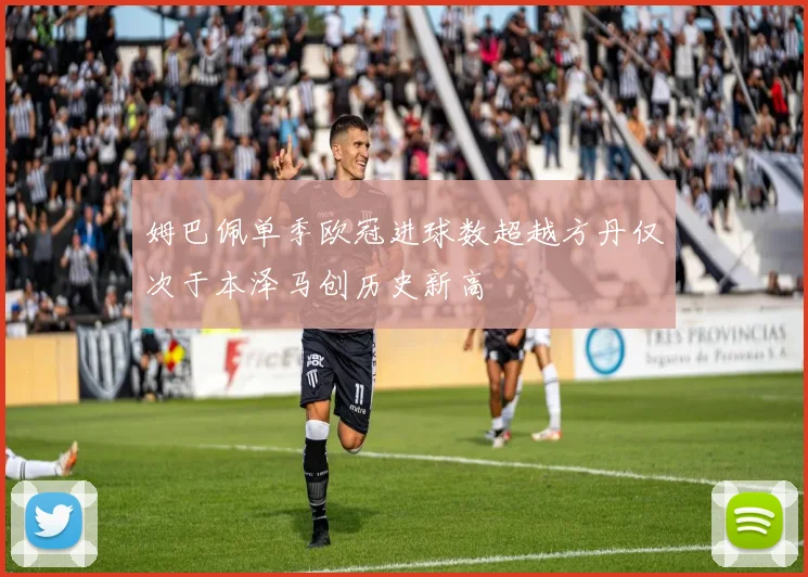 姆巴佩单季欧冠进球数超越方丹仅次于本泽马创历史新高