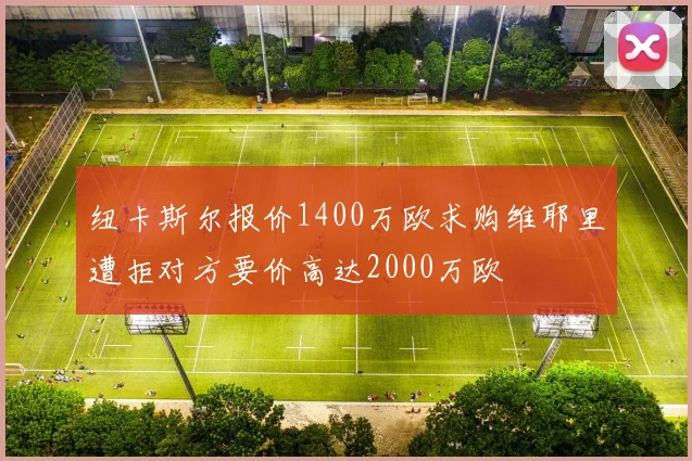 纽卡斯尔报价1400万欧求购维耶里遭拒对方要价高达2000万欧