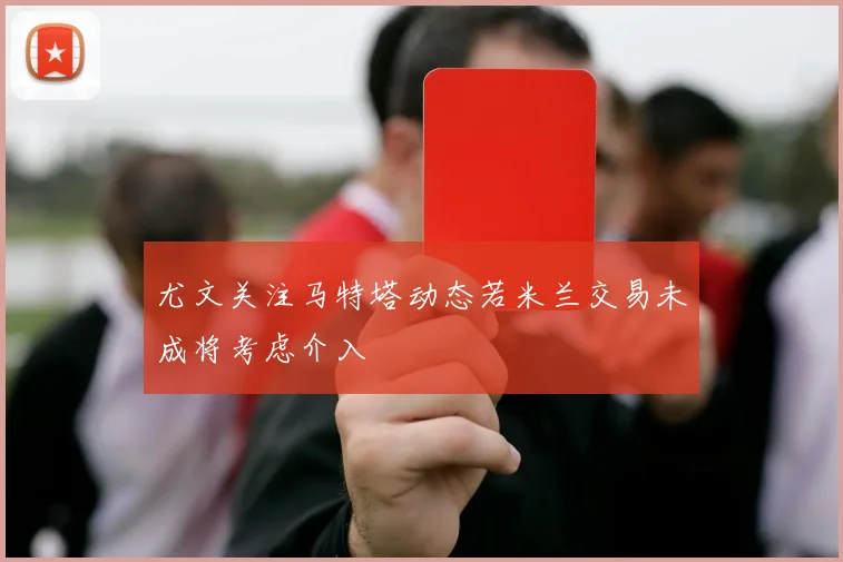 尤文关注马特塔动态若米兰交易未成将考虑介入