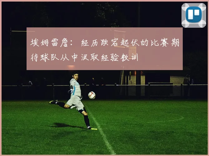 埃姆雷詹：经历跌宕起伏的比赛期待球队从中汲取经验教训
