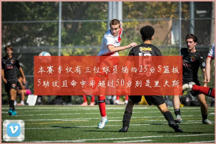 本赛季仅有三位球员场均25分5篮板5助攻且命中率超过50分别是里夫斯约基奇和字母哥
