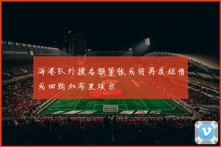 海港队外援名额紧张或将再度租借或回购加布里埃尔