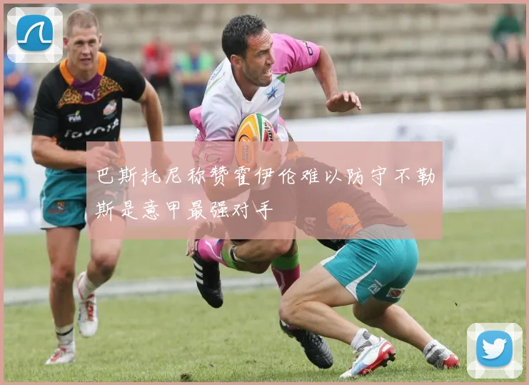 巴斯托尼称赞霍伊伦难以防守不勒斯是意甲最强对手
