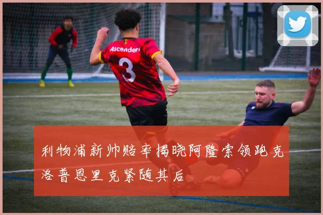利物浦新帅赔率揭晓阿隆索领跑克洛普恩里克紧随其后