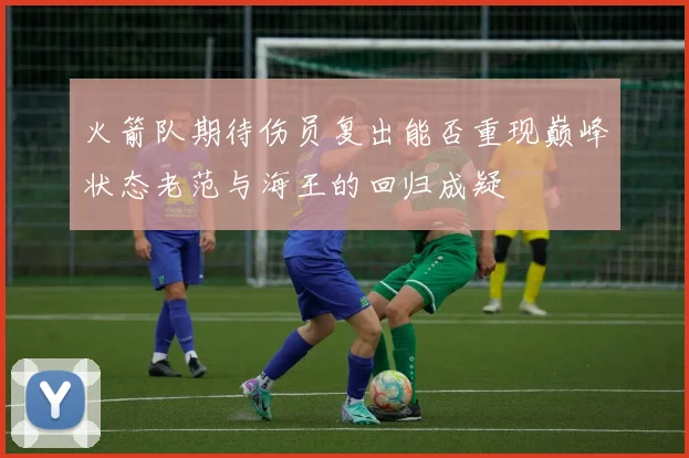 火箭队期待伤员复出能否重现巅峰状态老范与海王的回归成疑
