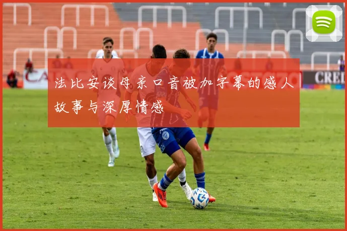 法比安谈母亲口音被加字幕的感人故事与深厚情感
