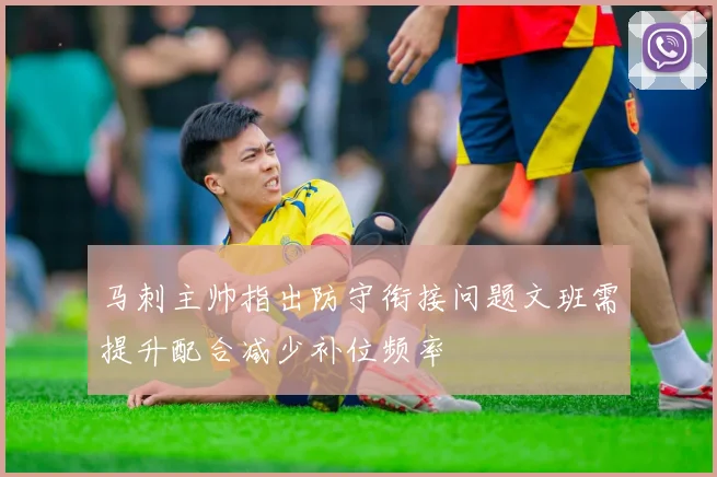 马刺主帅指出防守衔接问题文班需提升配合减少补位频率