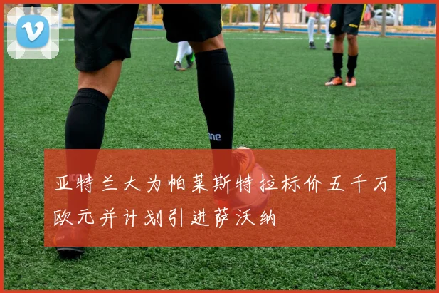 亚特兰大为帕莱斯特拉标价五千万欧元并计划引进萨沃纳