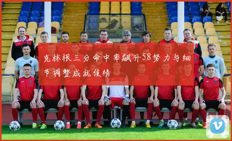 克林根三分命中率飙升58努力与细节调整成就佳绩