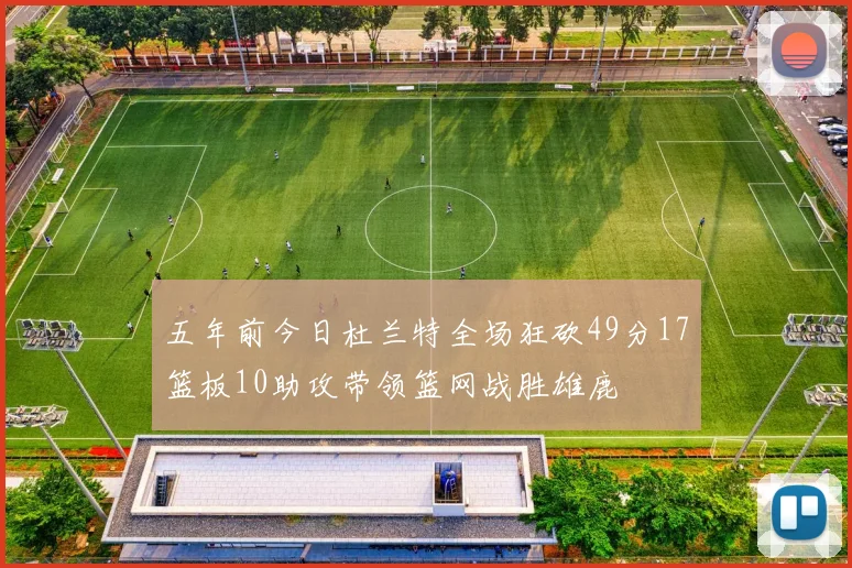 五年前今日杜兰特全场狂砍49分17篮板10助攻带领篮网战胜雄鹿